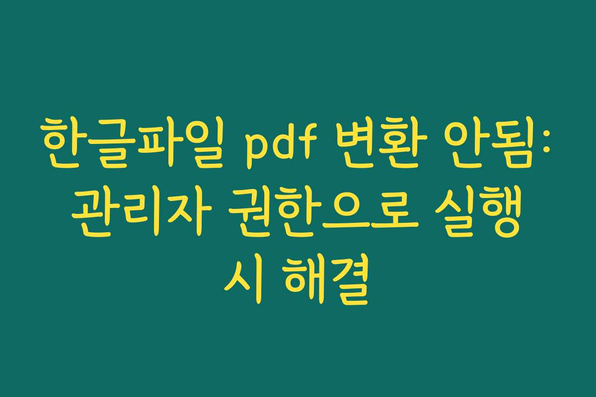 한글파일 pdf 변환 안됨: 관리자 권한으로 실행 시 해결