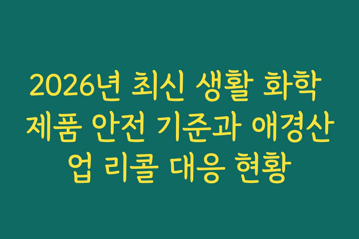 2026년 최신 생활 화학 제품 안전 기준과 애경산업 리콜 대응 현황