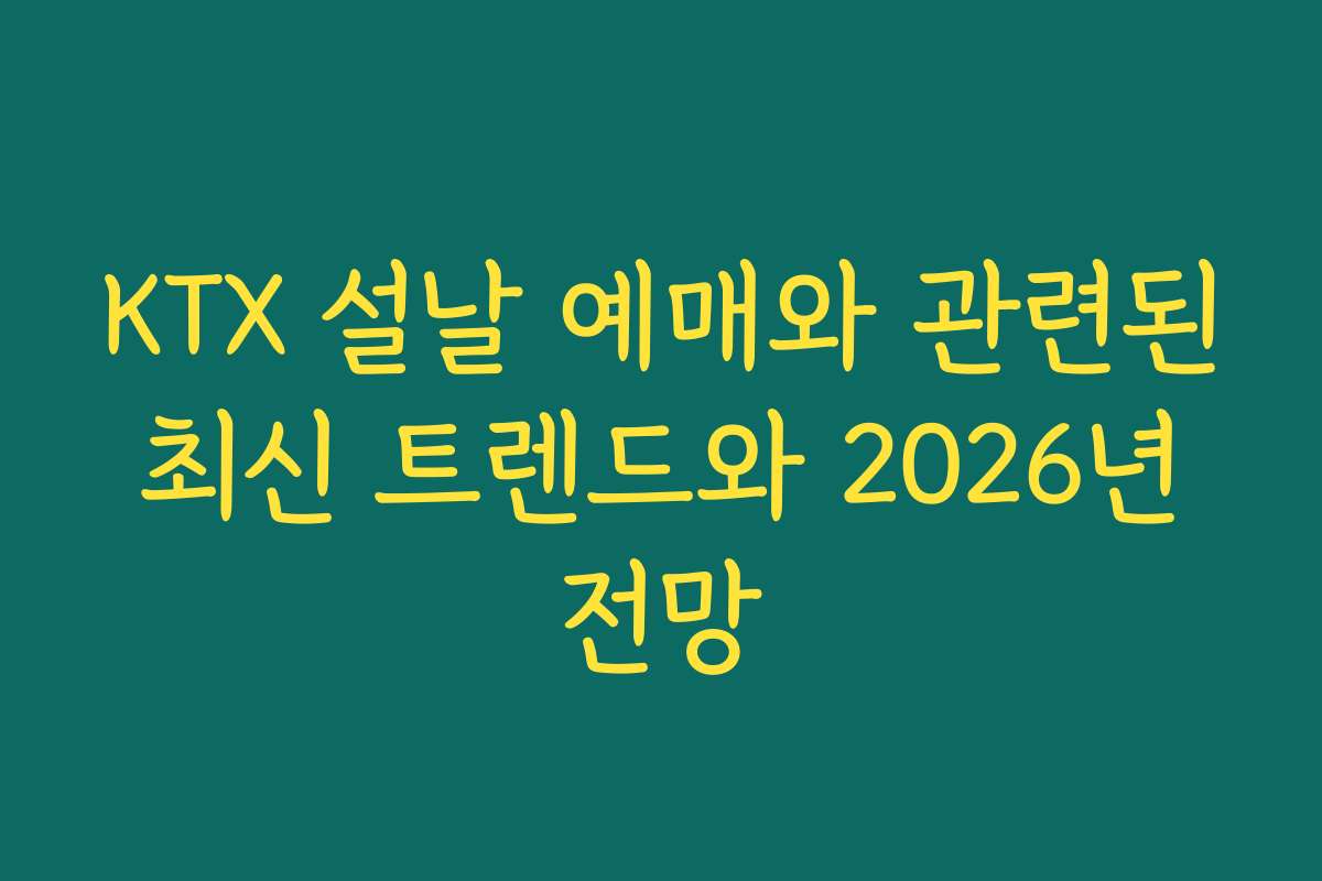 KTX 설날 예매와 관련된 최신 트렌드와 2026년 전망