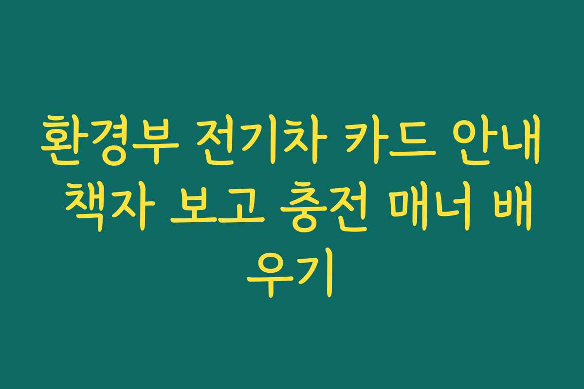 환경부 전기차 카드 안내 책자 보고 충전 매너 배우기