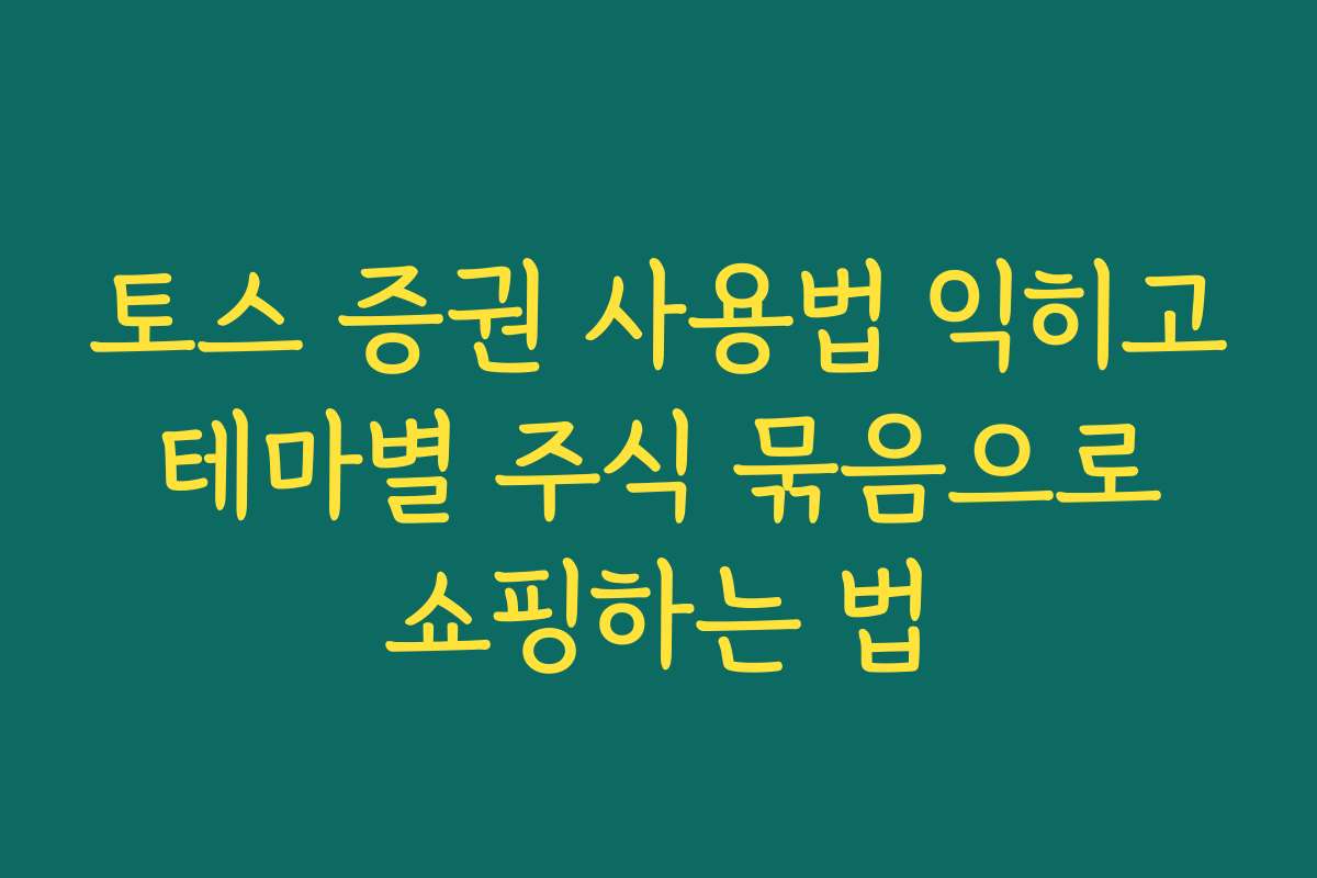 토스 증권 사용법 익히고 테마별 주식 묶음으로 쇼핑하는 법