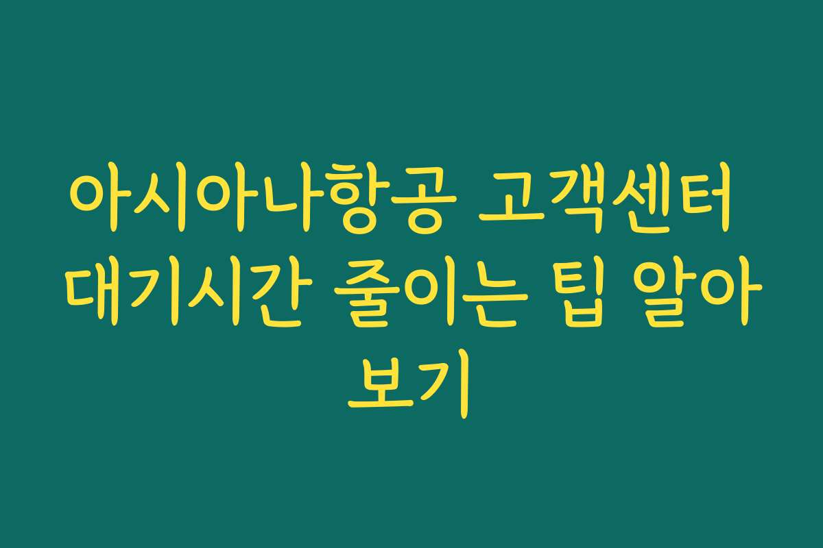 아시아나항공 고객센터 대기시간 줄이는 팁 알아보기