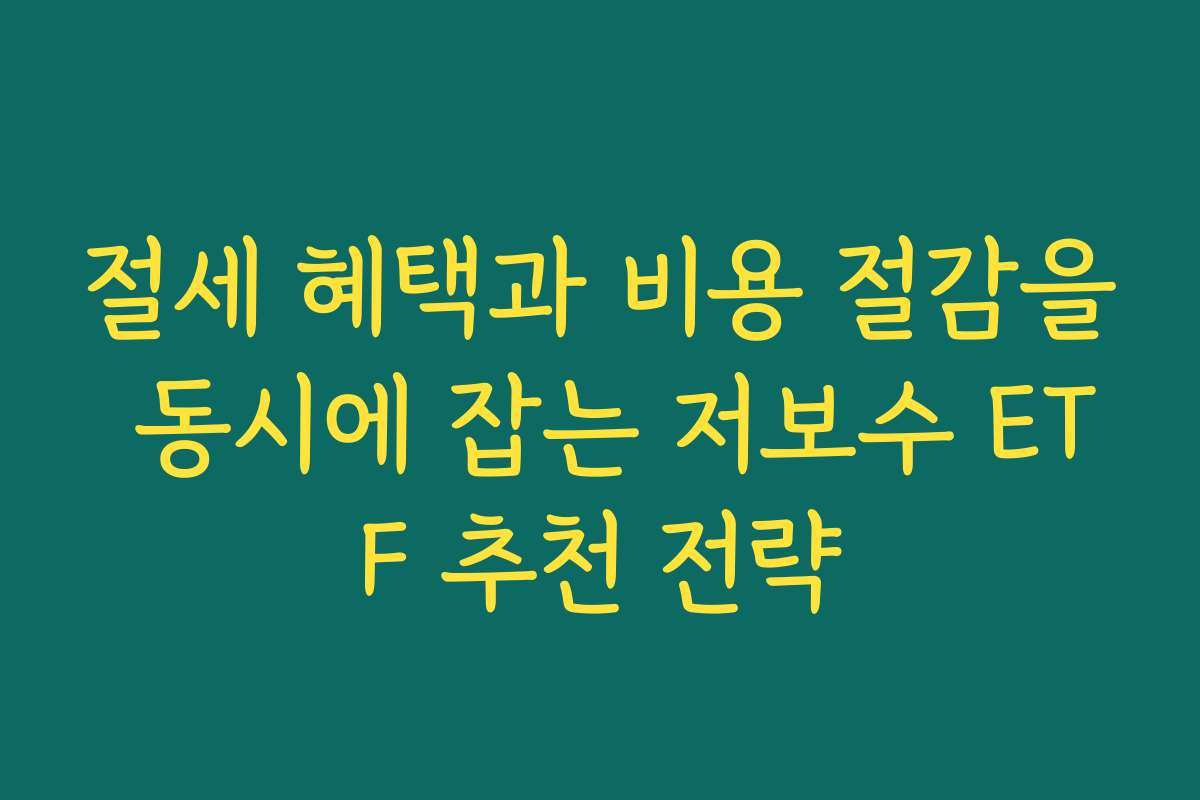 절세 혜택과 비용 절감을 동시에 잡는 저보수 ETF 추천 전략
