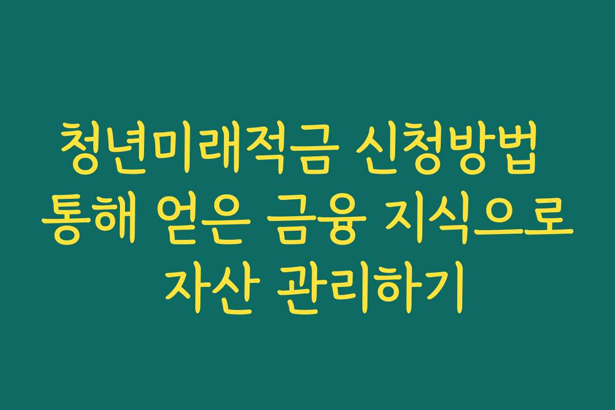 청년미래적금 신청방법 통해 얻은 금융 지식으로 자산 관리하기