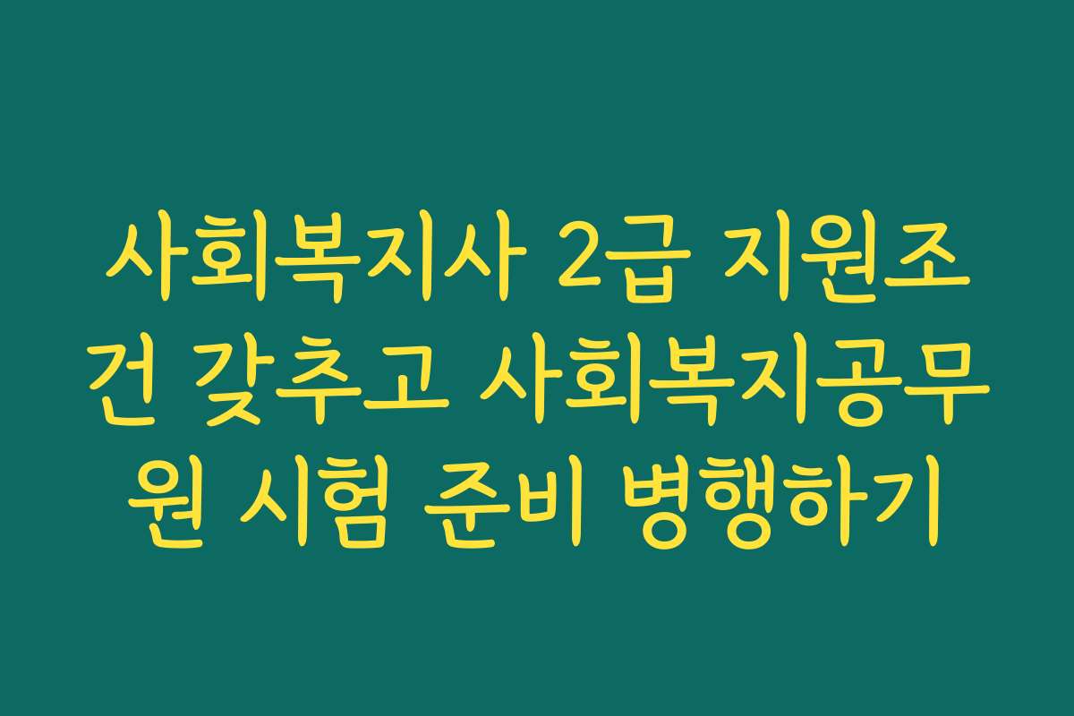사회복지사 2급 지원조건 갖추고 사회복지공무원 시험 준비 병행하기