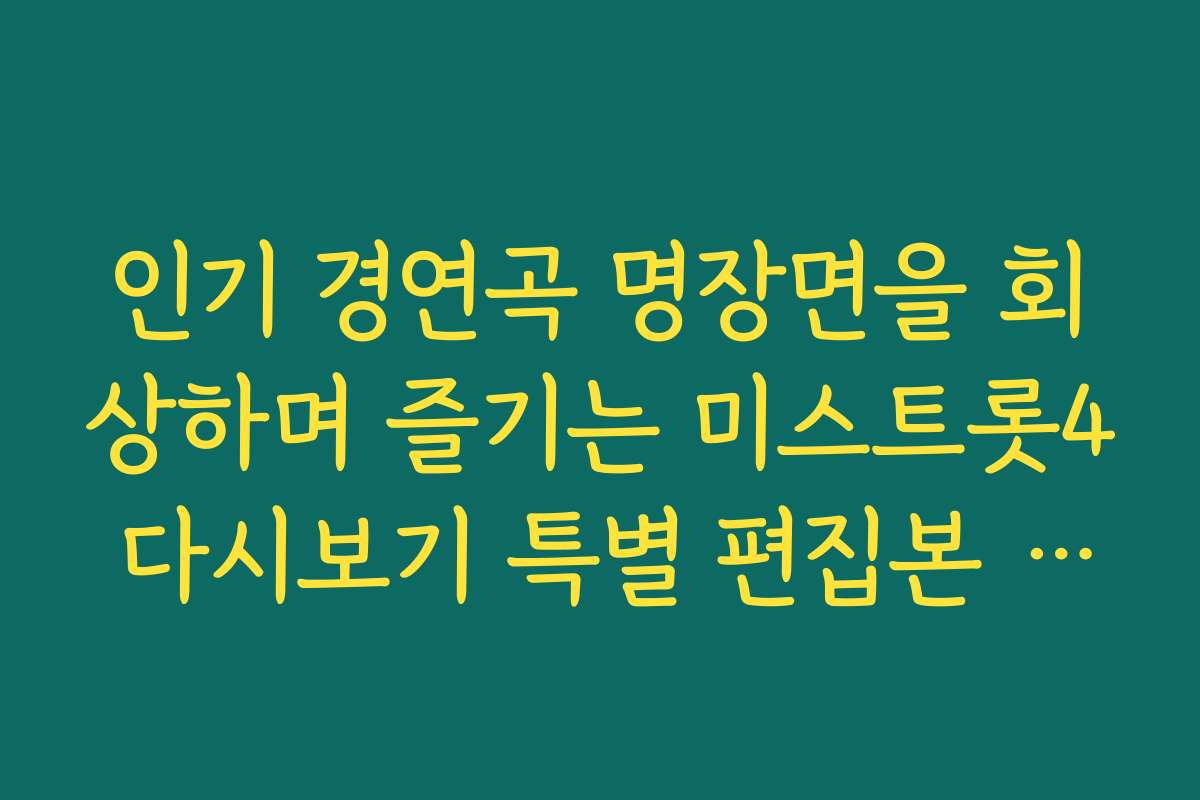 인기 경연곡 명장면을 회상하며 즐기는 미스트롯4 다시보기 특별 편집본 추천