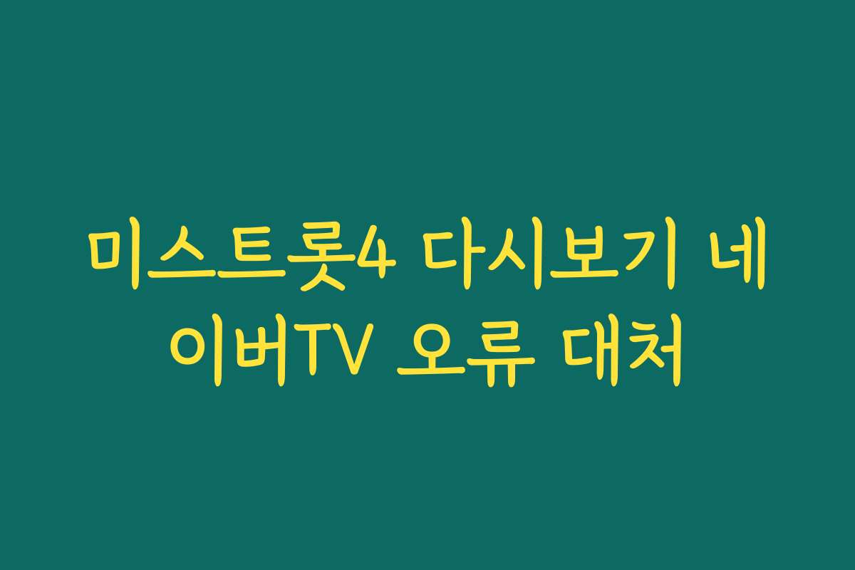 미스트롯4 다시보기 네이버TV 오류 대처