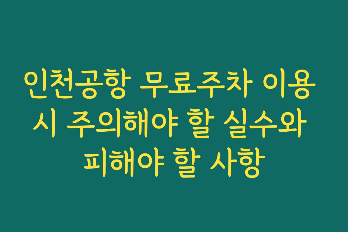 인천공항 무료주차 이용 시 주의해야 할 실수와 피해야 할 사항