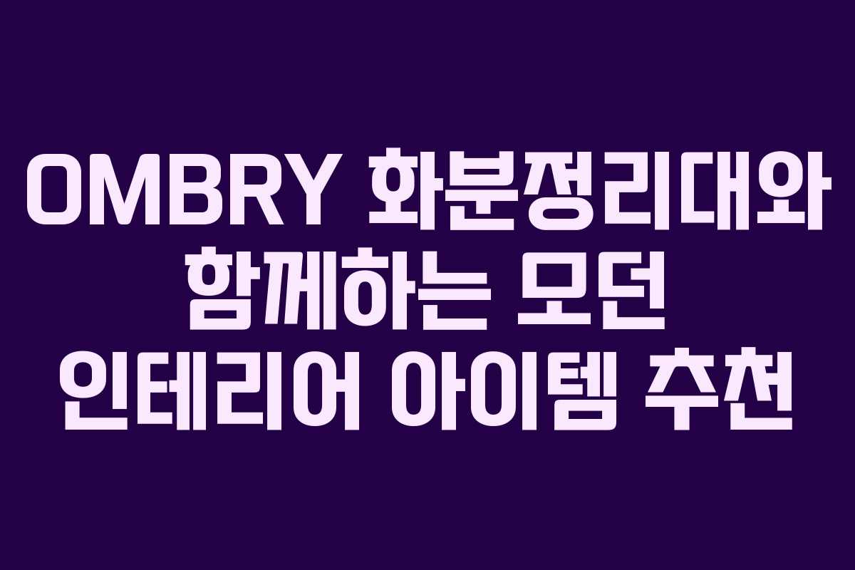 OMBRY 화분정리대와 함께하는 모던 인테리어 아이템 추천