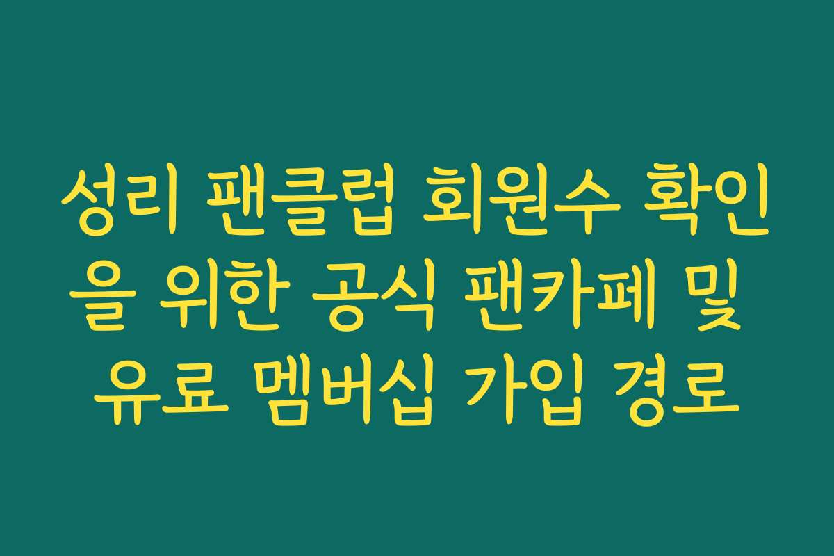 성리 팬클럽 회원수 확인을 위한 공식 팬카페 및 유료 멤버십 가입 경로
