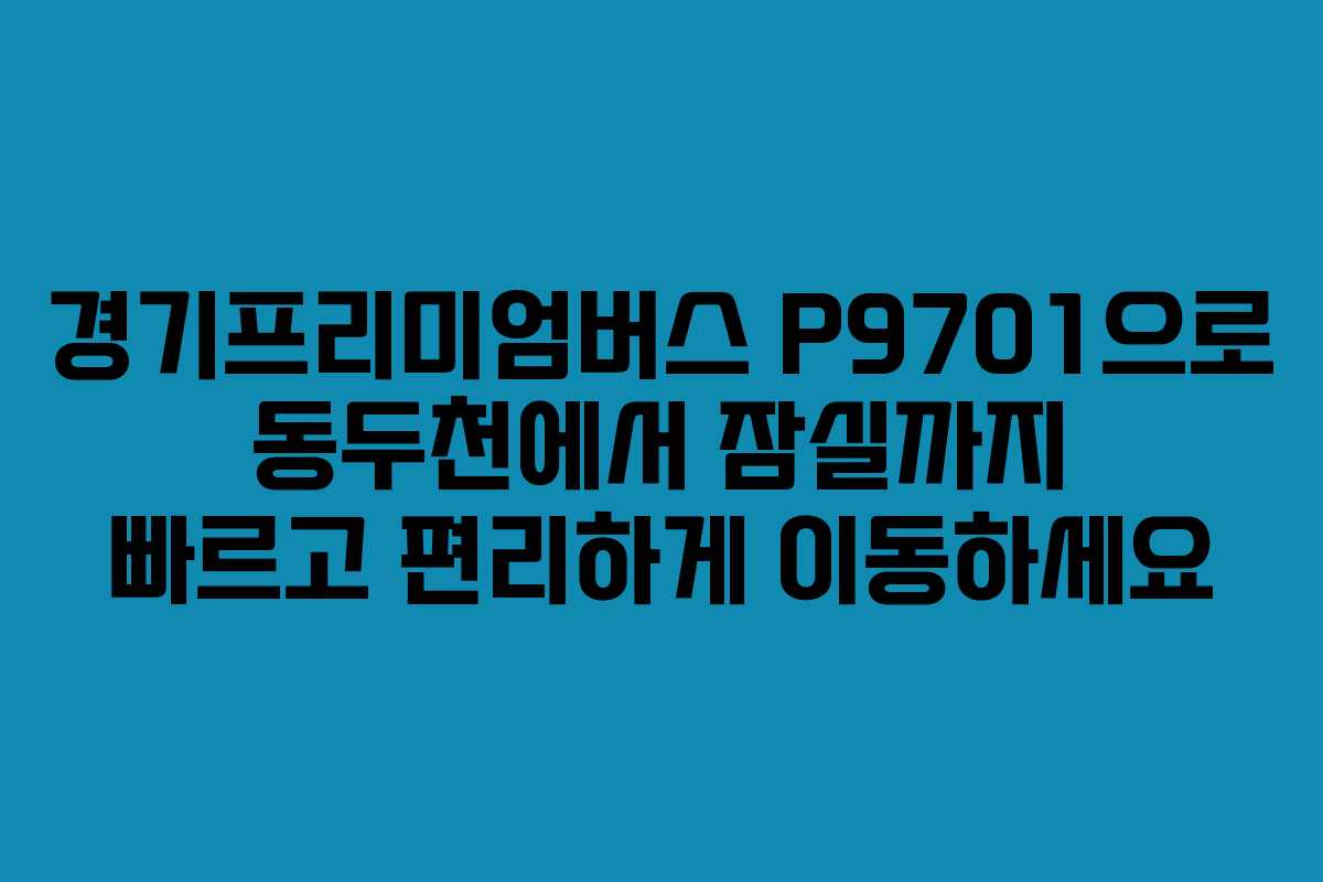 경기프리미엄버스 P9701으로 동두천에서 잠실까지 빠르고 편리하게 이동하세요