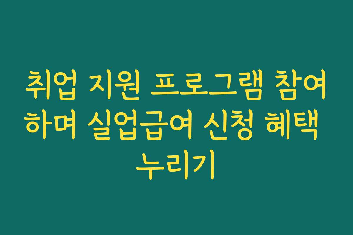 취업 지원 프로그램 참여하며 실업급여 신청 혜택 누리기