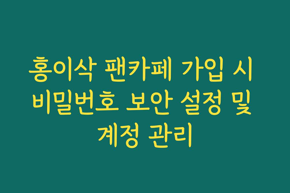 홍이삭 팬카페 가입 시 비밀번호 보안 설정 및 계정 관리