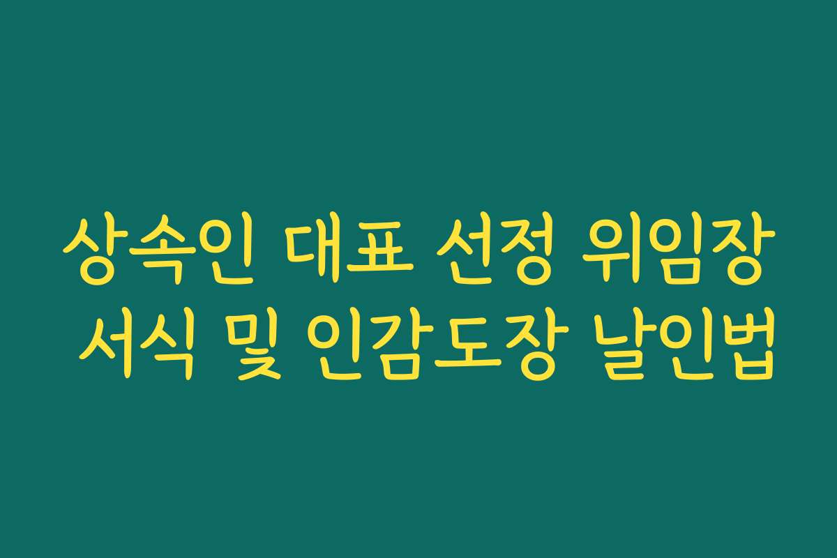 상속인 대표 선정 위임장 서식 및 인감도장 날인법
