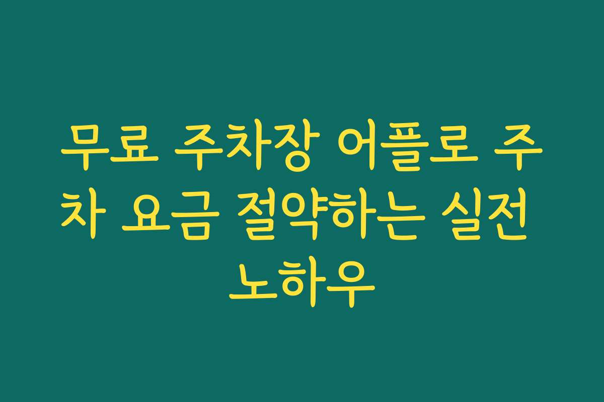 무료 주차장 어플로 주차 요금 절약하는 실전 노하우