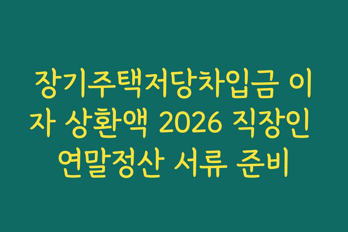 장기주택저당차입금 이자 상환액 2026 직장인 연말정산 서류 준비