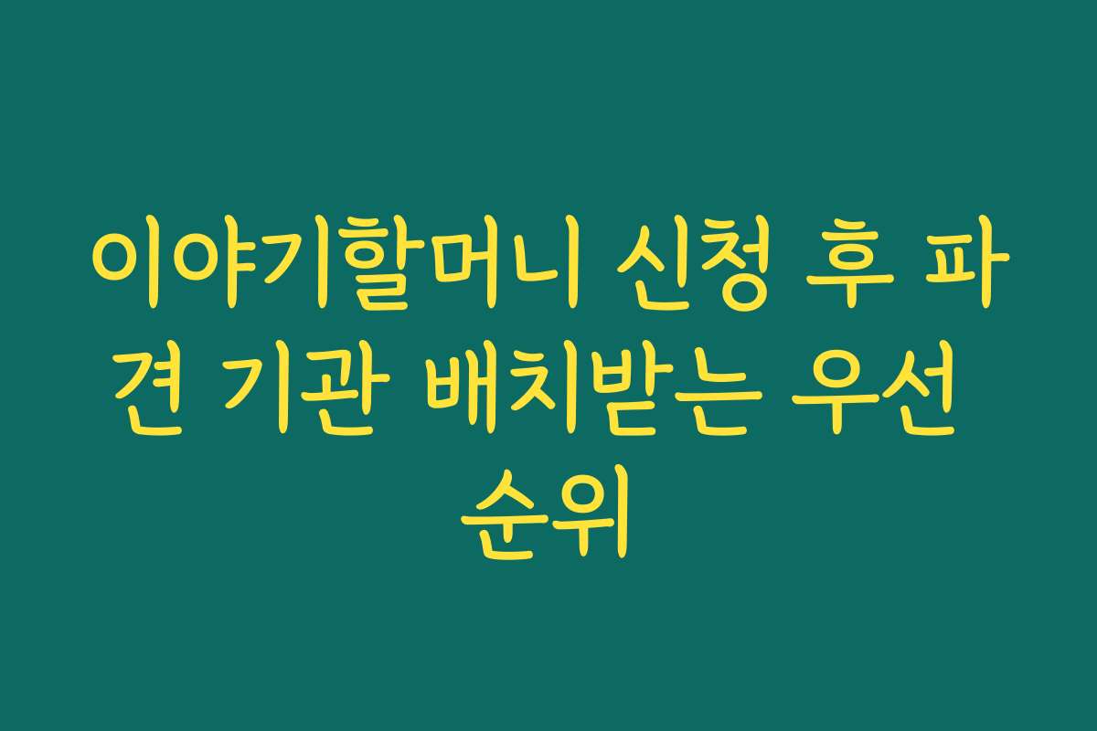 이야기할머니 신청 후 파견 기관 배치받는 우선 순위