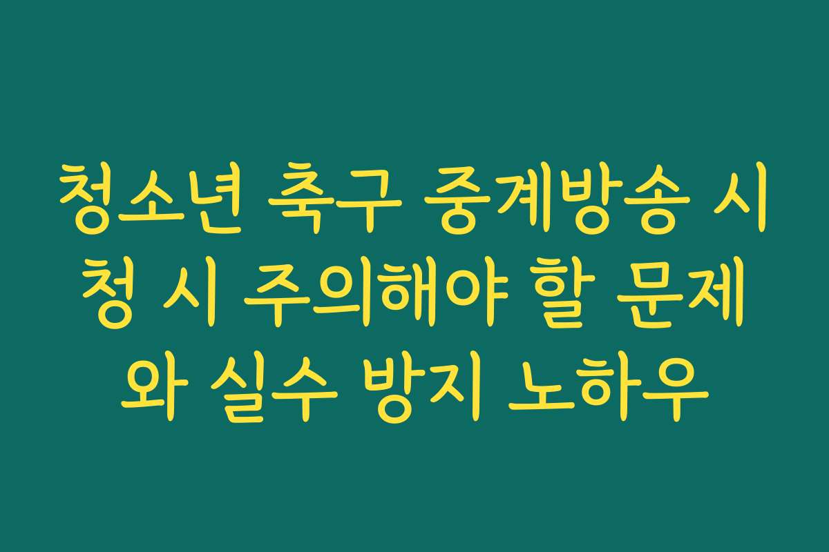청소년 축구 중계방송 시청 시 주의해야 할 문제와 실수 방지 노하우