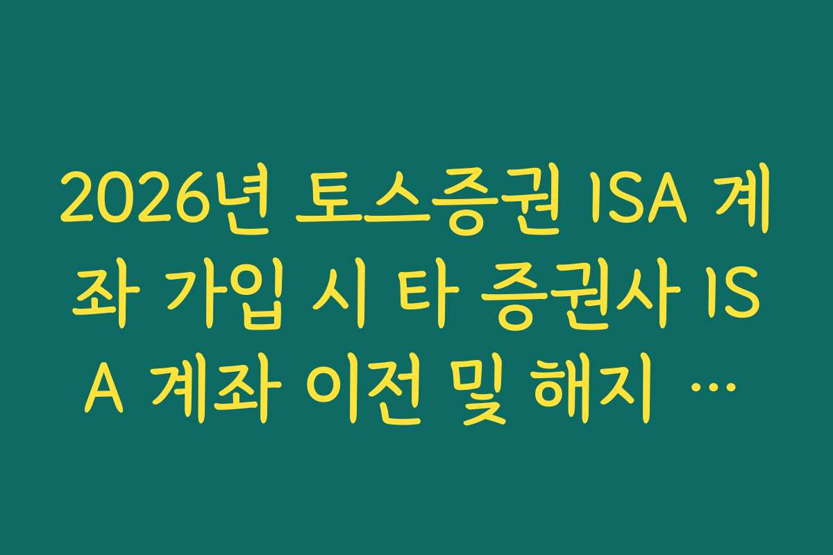 2026년 토스증권 ISA 계좌 가입 시 타 증권사 ISA 계좌 이전 및 해지 프로세스
