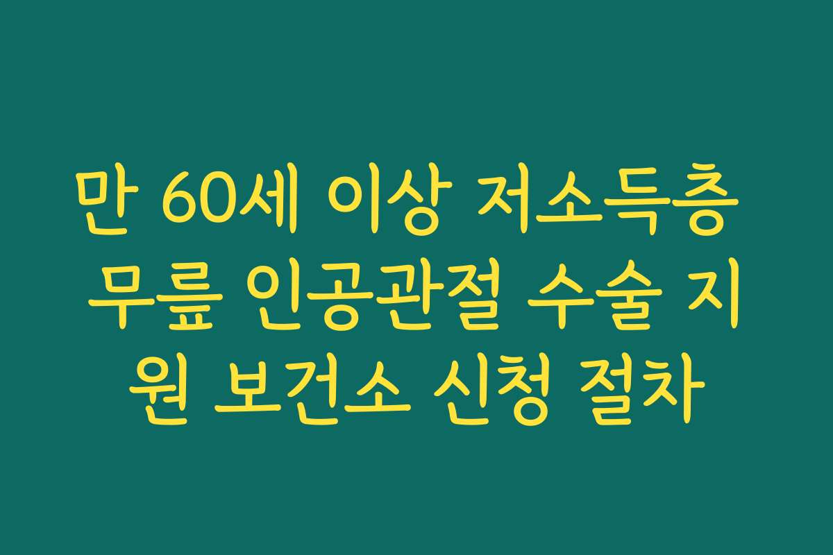 만 60세 이상 저소득층 무릎 인공관절 수술 지원 보건소 신청 절차