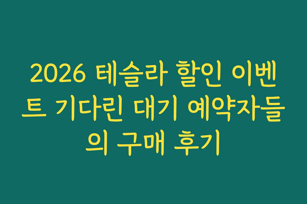 2026 테슬라 할인 이벤트 기다린 대기 예약자들의 구매 후기