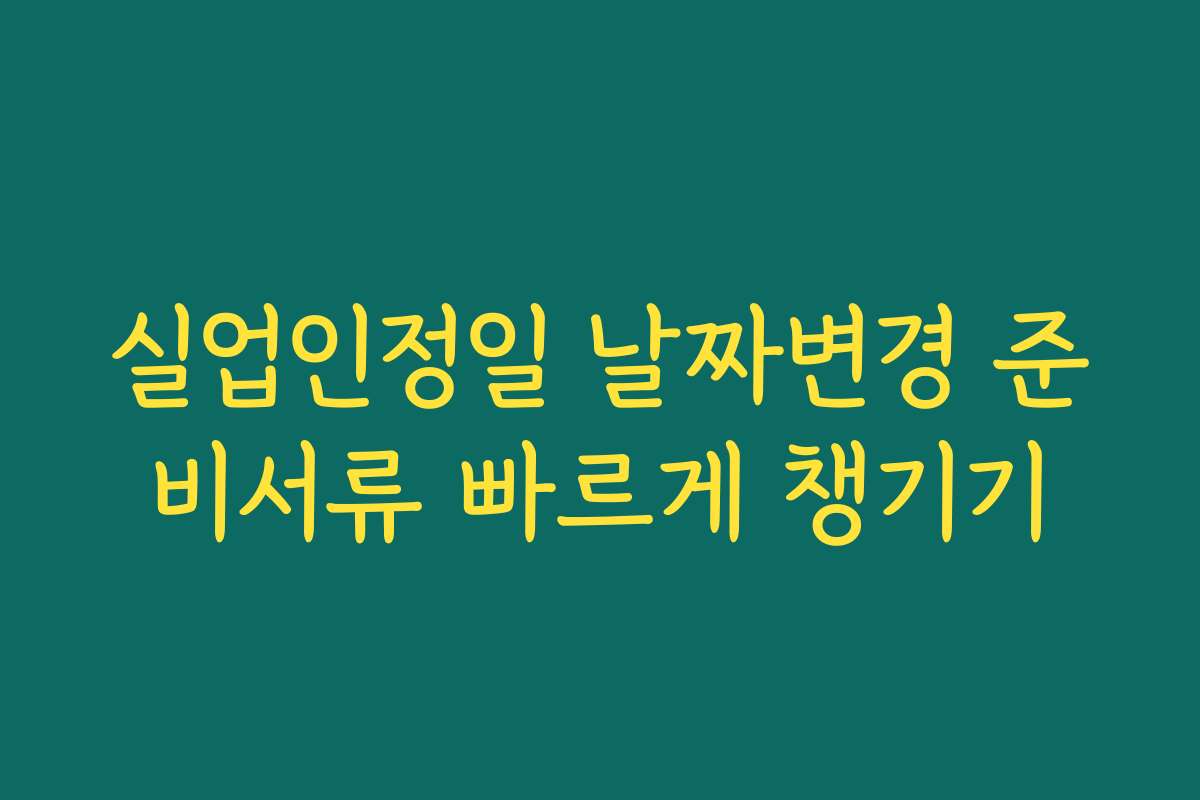 실업인정일 날짜변경 준비서류 빠르게 챙기기