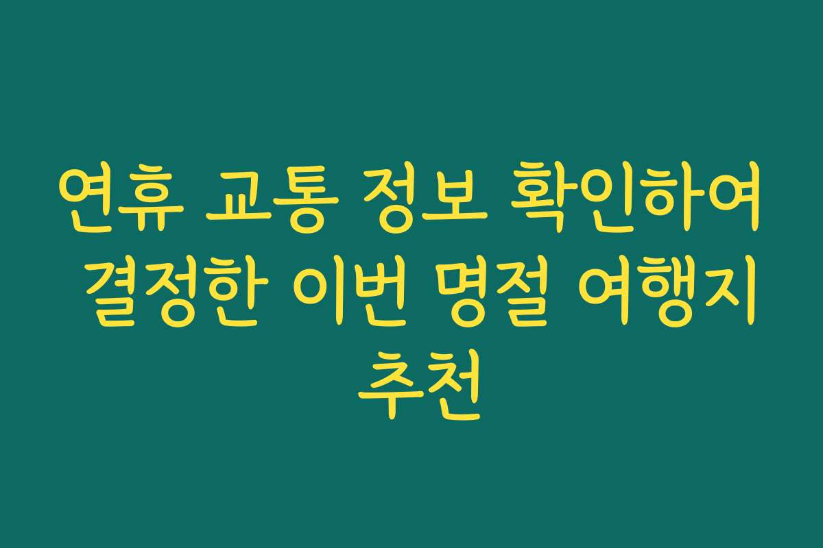 연휴 교통 정보 확인하여 결정한 이번 명절 여행지 추천
