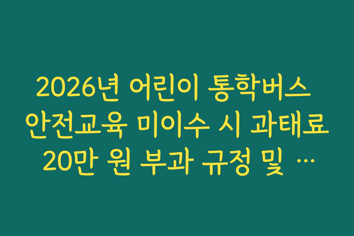 2026년 어린이 통학버스 안전교육 미이수 시 과태료 20만 원 부과 규정 및 단속