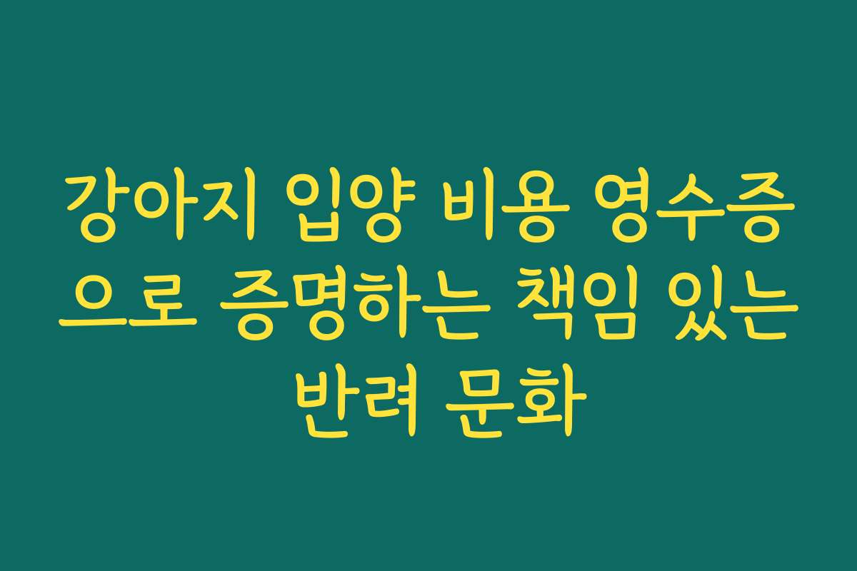 강아지 입양 비용 영수증으로 증명하는 책임 있는 반려 문화