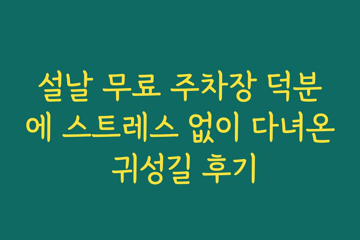 설날 무료 주차장 덕분에 스트레스 없이 다녀온 귀성길 후기