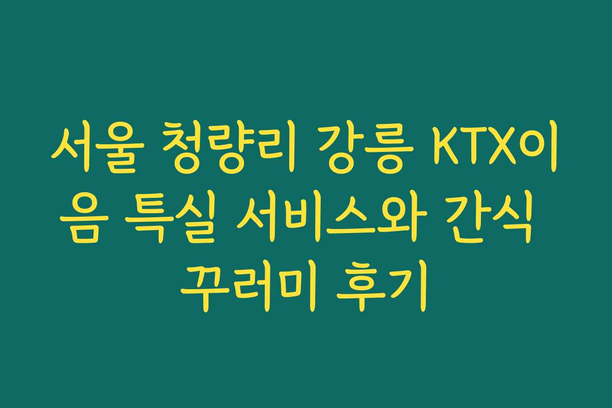 서울 청량리 강릉 KTX이음 특실 서비스와 간식 꾸러미 후기