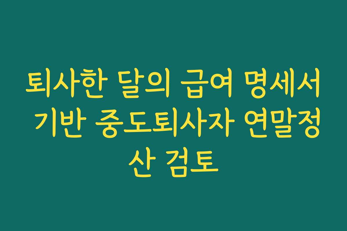 퇴사한 달의 급여 명세서 기반 중도퇴사자 연말정산 검토