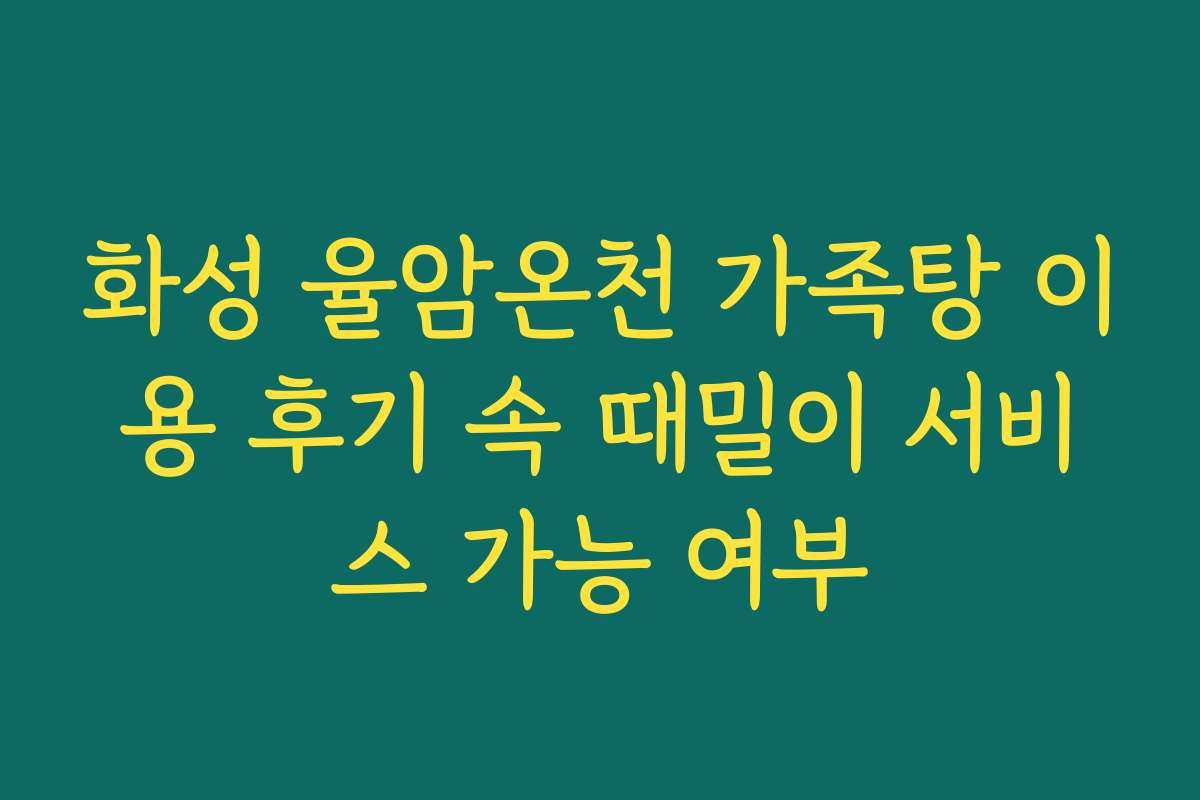 화성 율암온천 가족탕 이용 후기 속 때밀이 서비스 가능 여부
