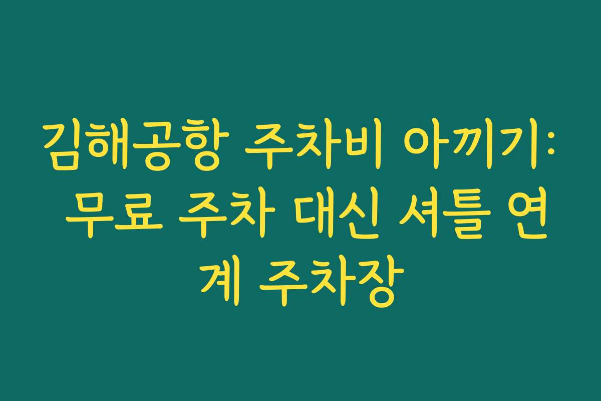 김해공항 주차비 아끼기: 무료 주차 대신 셔틀 연계 주차장