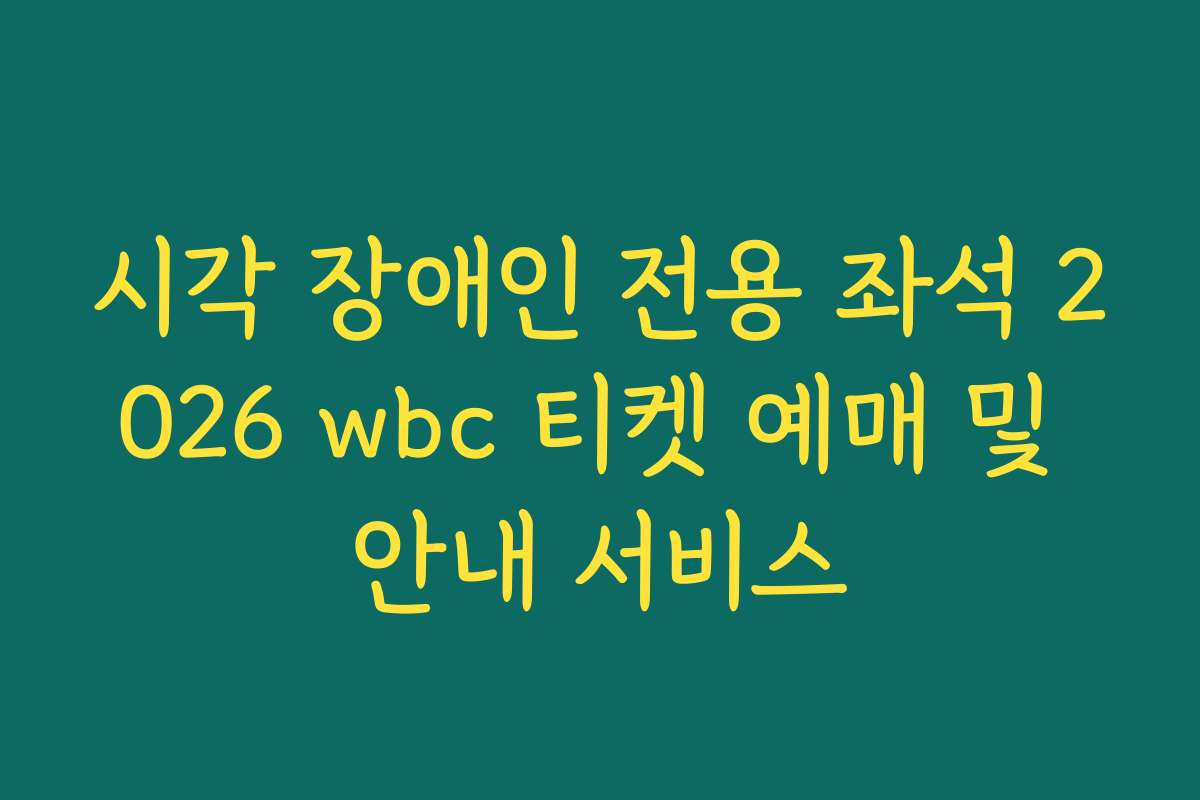 시각 장애인 전용 좌석 2026 wbc 티켓 예매 및 안내 서비스