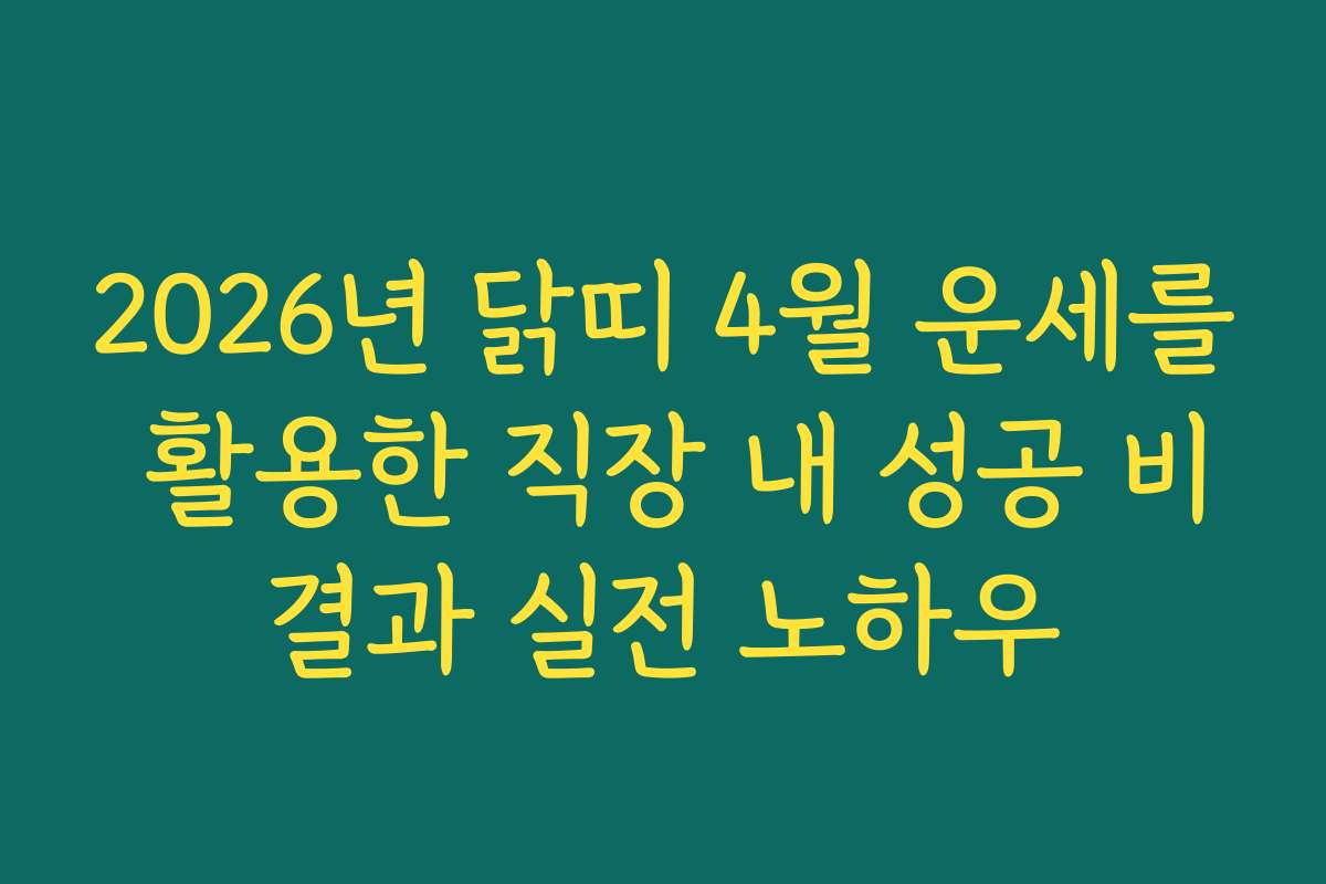 2026년 닭띠 4월 운세를 활용한 직장 내 성공 비결과 실전 노하우