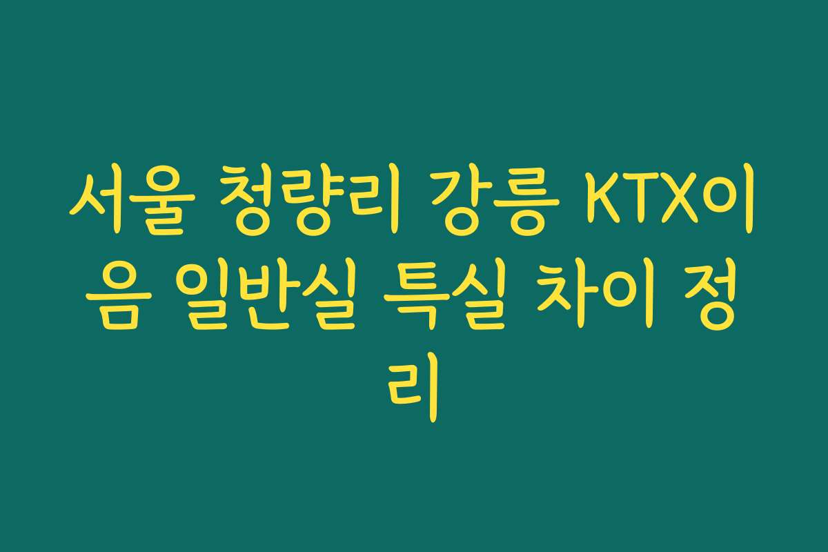 서울 청량리 강릉 KTX이음 일반실 특실 차이 정리
