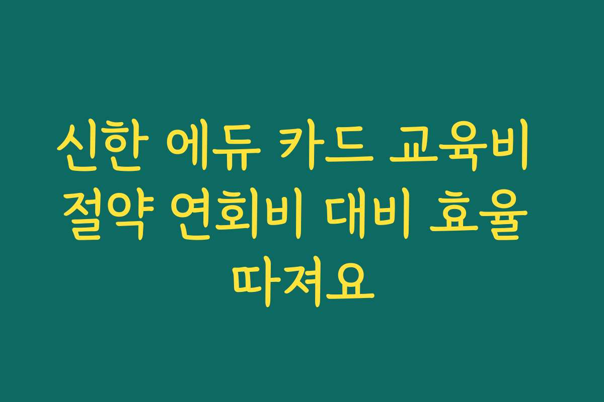신한 에듀 카드 교육비 절약 연회비 대비 효율 따져요