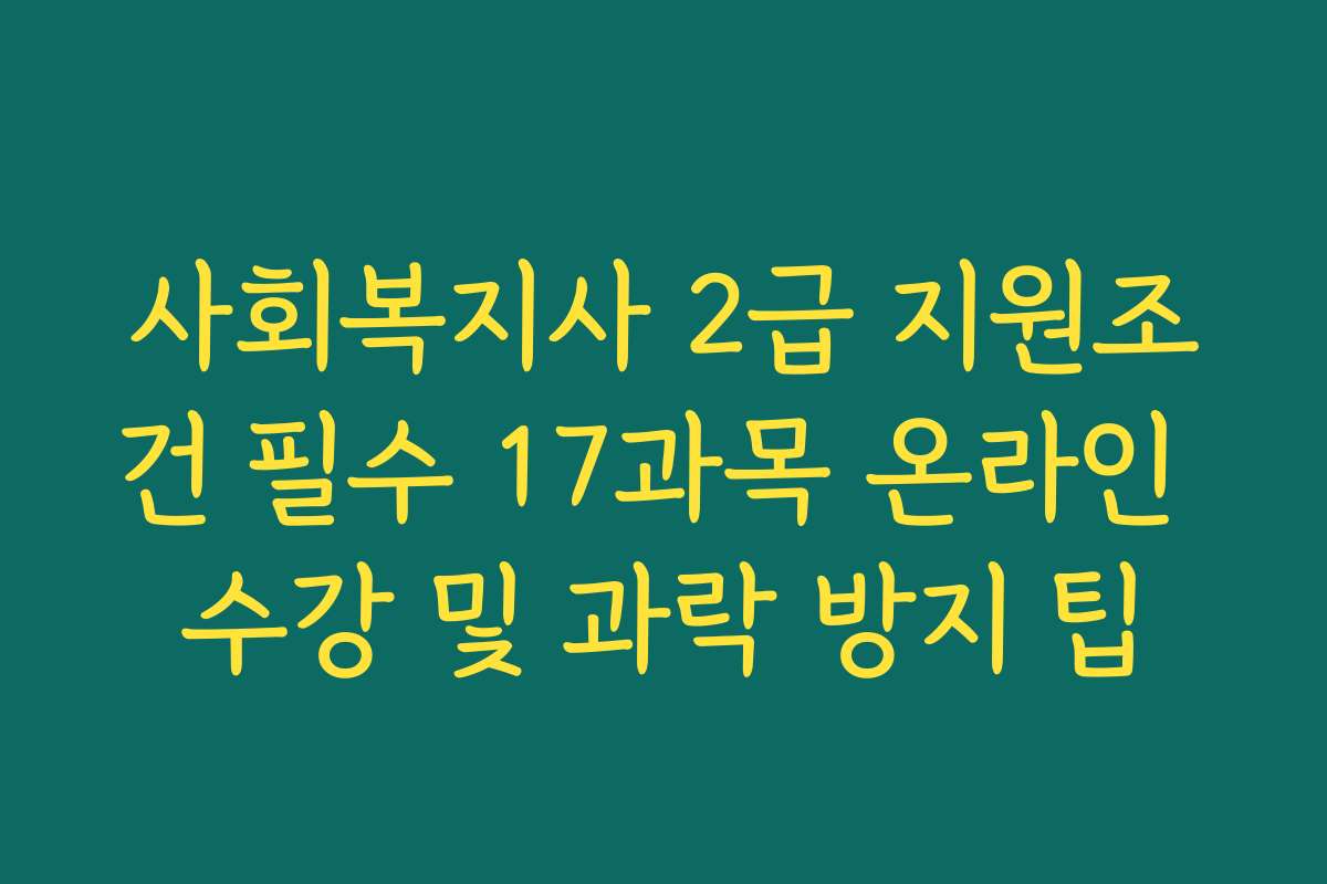 사회복지사 2급 지원조건 필수 17과목 온라인 수강 및 과락 방지 팁