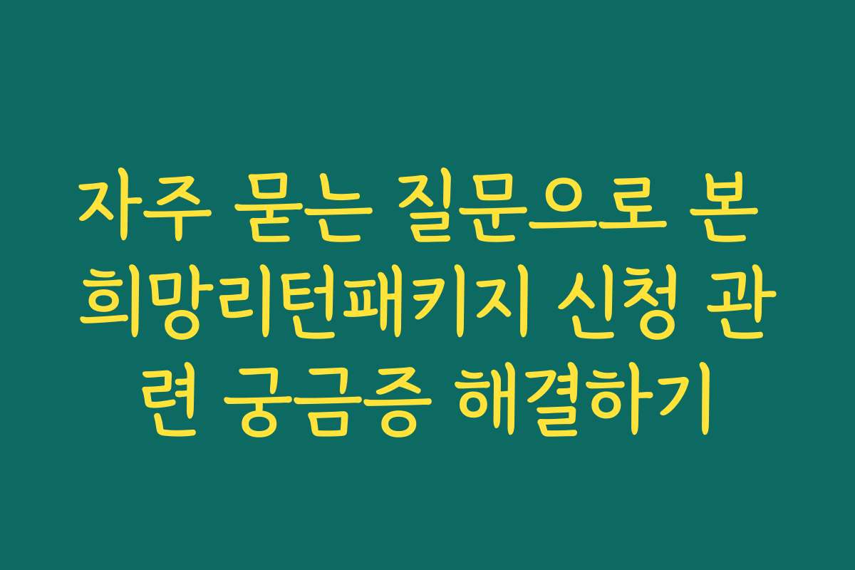 자주 묻는 질문으로 본 희망리턴패키지 신청 관련 궁금증 해결하기