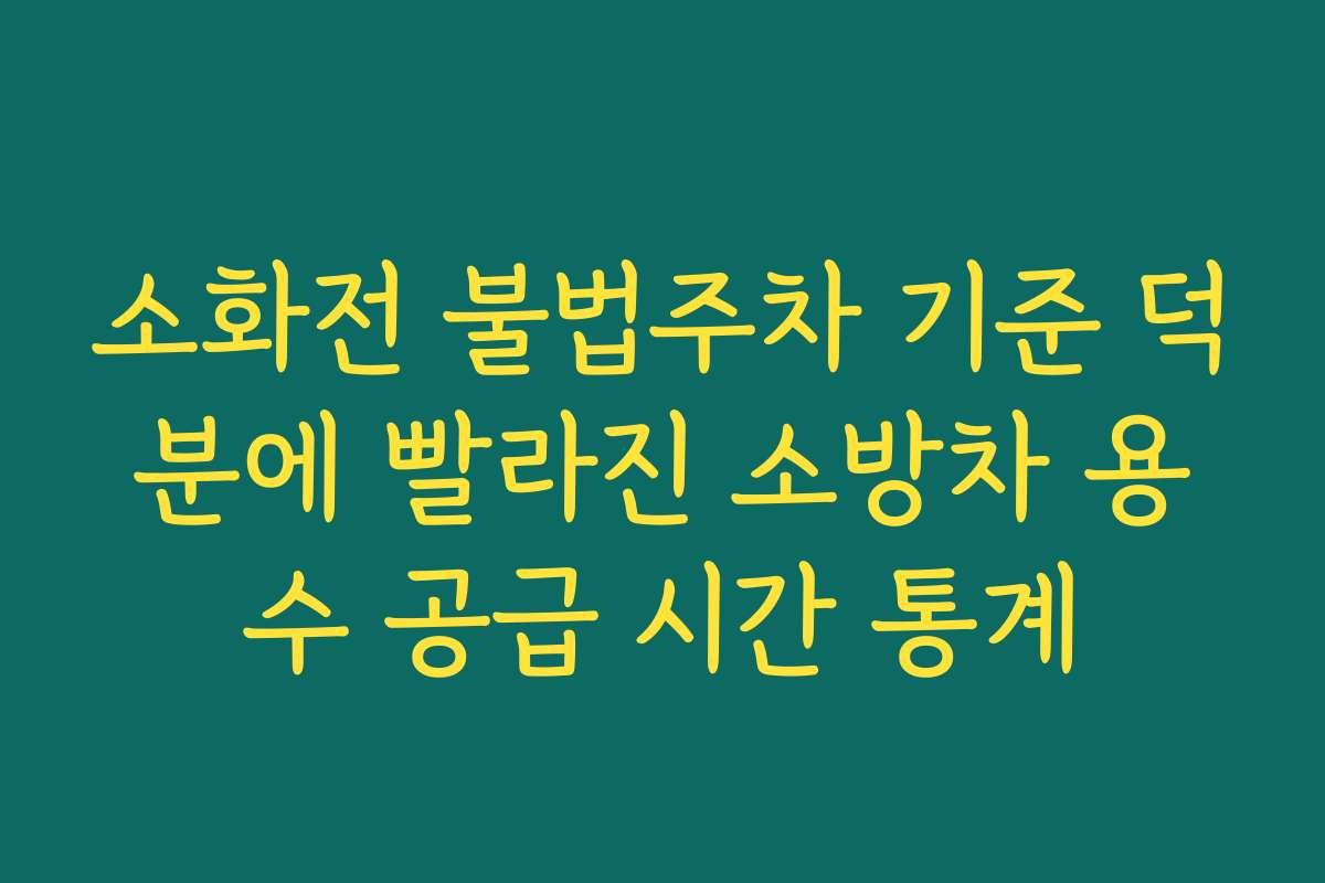 소화전 불법주차 기준 덕분에 빨라진 소방차 용수 공급 시간 통계