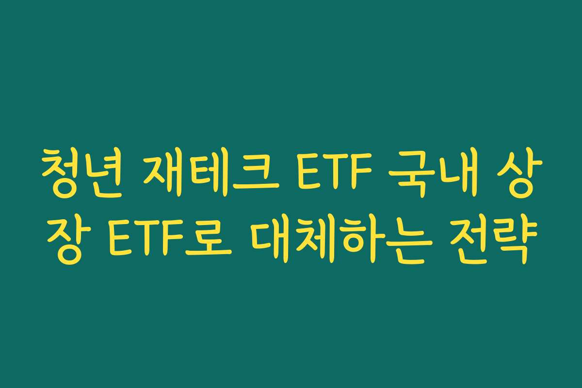 청년 재테크 ETF 국내 상장 ETF로 대체하는 전략