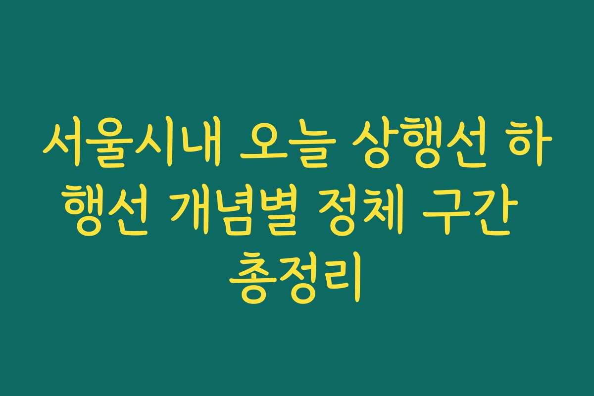 서울시내 오늘 상행선 하행선 개념별 정체 구간 총정리