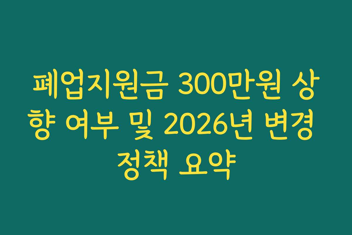 폐업지원금 300만원 상향 여부 및 2026년 변경 정책 요약
