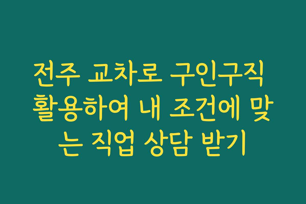 전주 교차로 구인구직 활용하여 내 조건에 맞는 직업 상담 받기