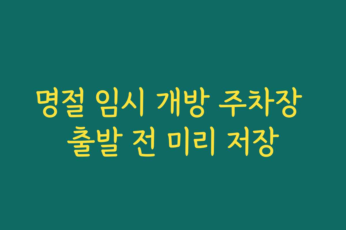 명절 임시 개방 주차장 출발 전 미리 저장