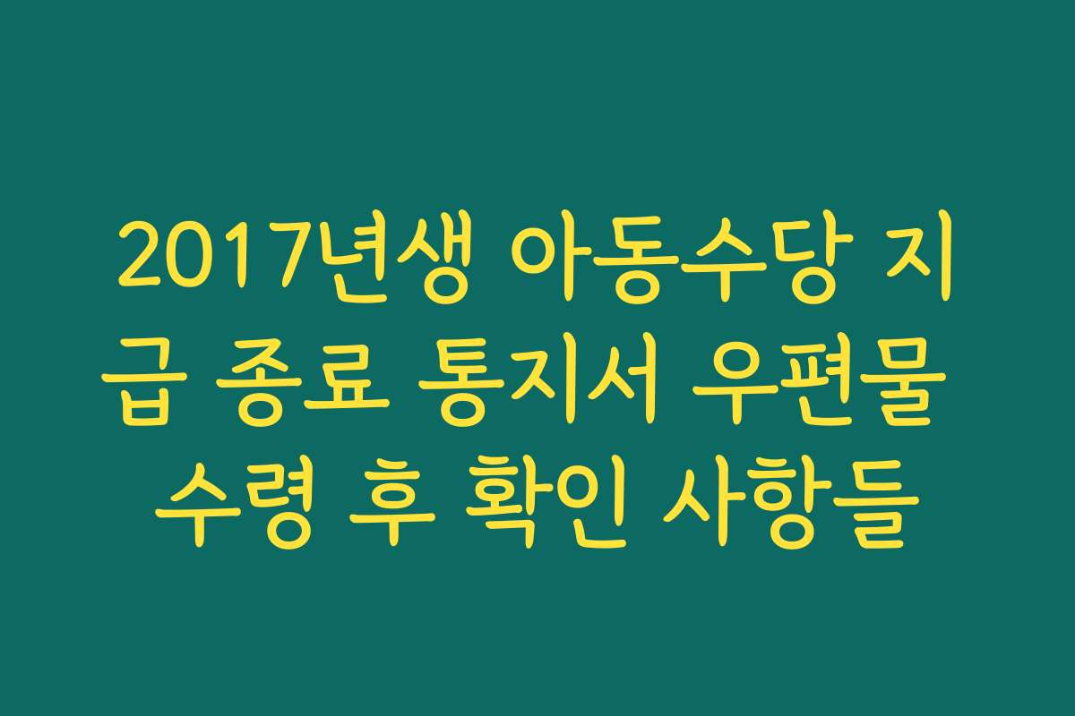 2017년생 아동수당 지급 종료 통지서 우편물 수령 후 확인 사항들