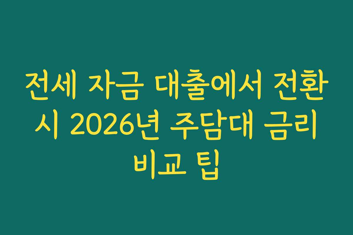 전세 자금 대출에서 전환 시 2026년 주담대 금리 비교 팁