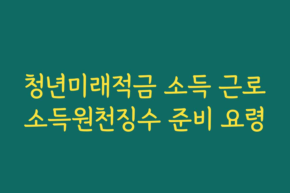 청년미래적금 소득 근로소득원천징수 준비 요령