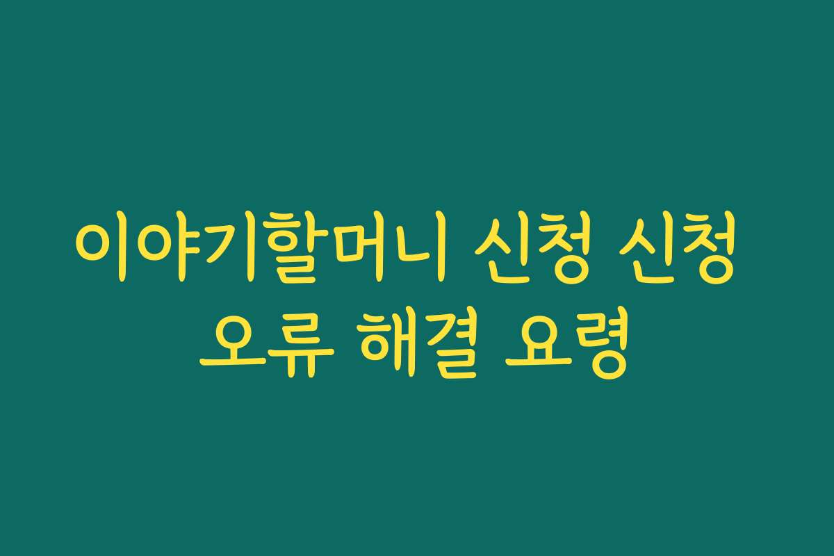 이야기할머니 신청 신청 오류 해결 요령